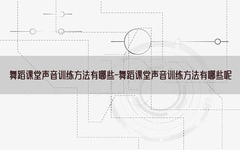 舞蹈课堂声音训练方法有哪些-舞蹈课堂声音训练方法有哪些呢