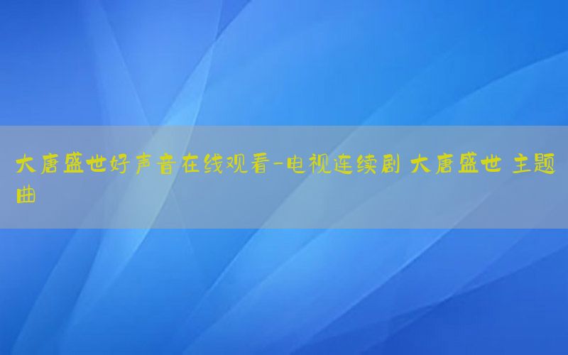 大唐盛世好声音在线观看-电视连续剧 大唐盛世 主题曲