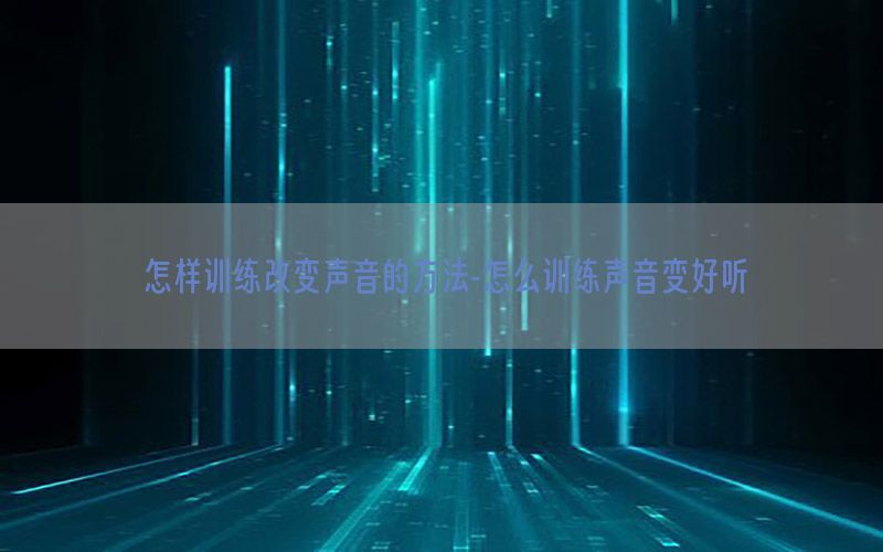 怎样训练改变声音的方法-怎么训练声音变好听