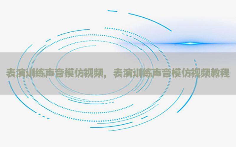 表演训练声音模仿视频，表演训练声音模仿视频教程