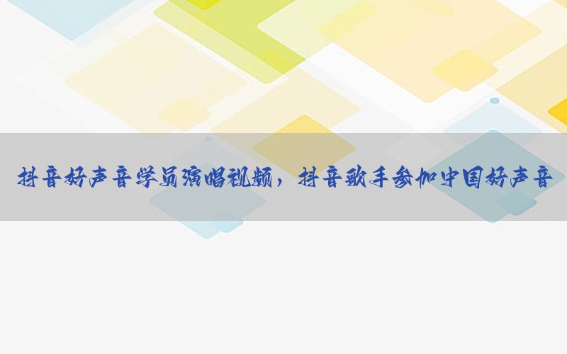 抖音好声音学员演唱视频，抖音歌手参加中国好声音