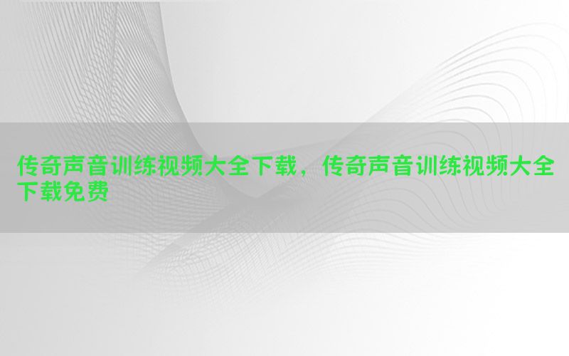 传奇声音训练视频大全下载，传奇声音训练视频大全下载免费