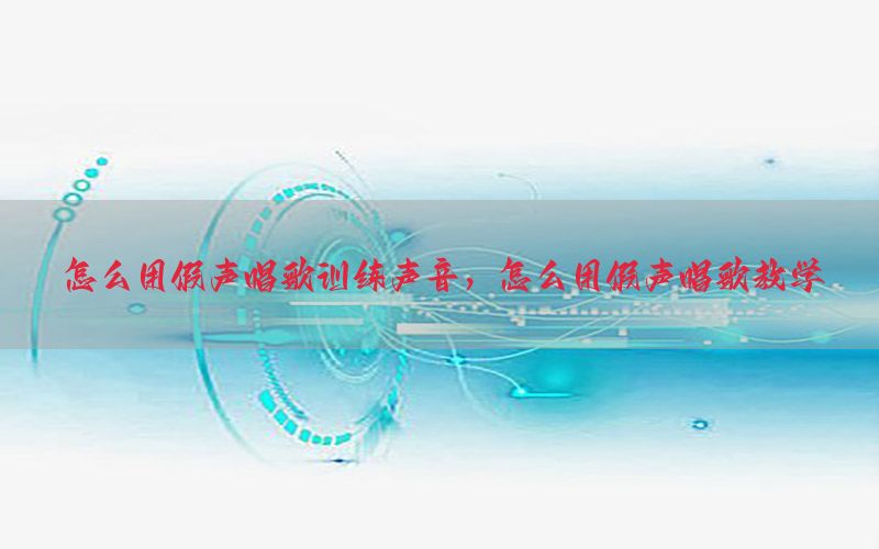 怎么用假声唱歌训练声音，怎么用假声唱歌教学