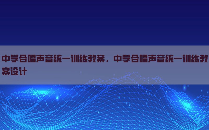 中学合唱声音统一训练教案，中学合唱声音统一训练教案设计