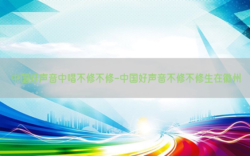 中国好声音中唱不修不修-中国好声音不修不修生在徽州