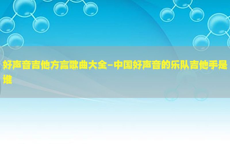 好声音吉他方言歌曲大全-中国好声音的乐队吉他手是谁