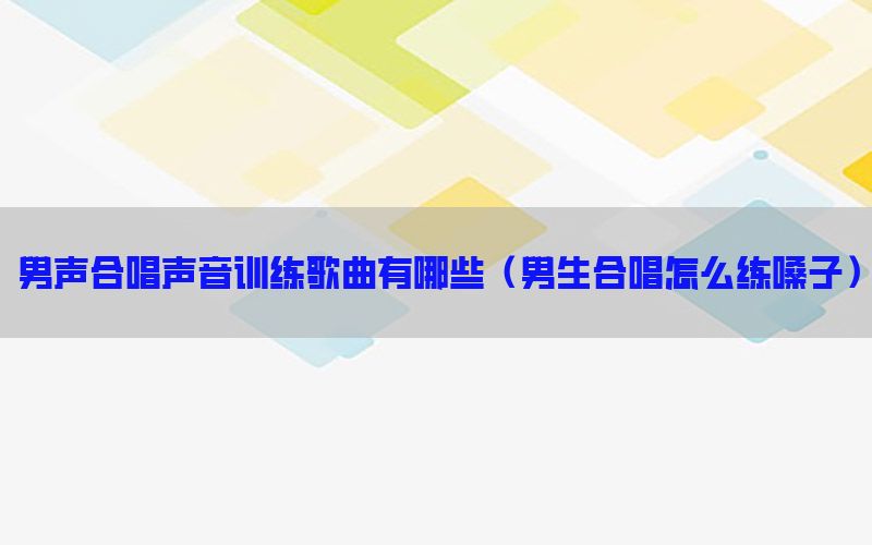 男声合唱声音训练歌曲有哪些（男生合唱怎么练嗓子）