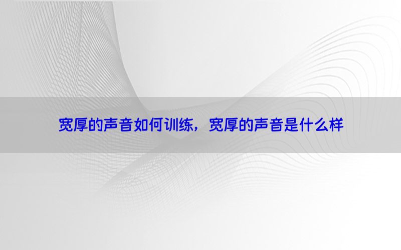 宽厚的声音如何训练，宽厚的声音是什么样