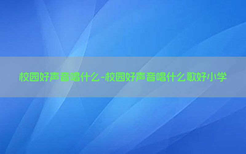 校园好声音唱什么-校园好声音唱什么歌好小学