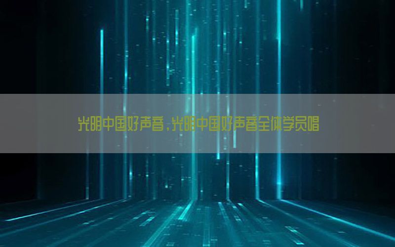 光明中国好声音，光明中国好声音全体学员唱