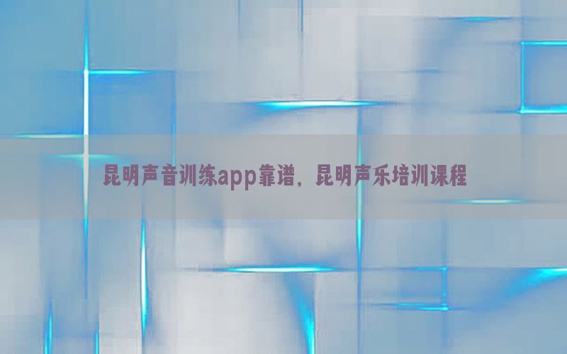 昆明声音训练app靠谱，昆明声乐培训课程