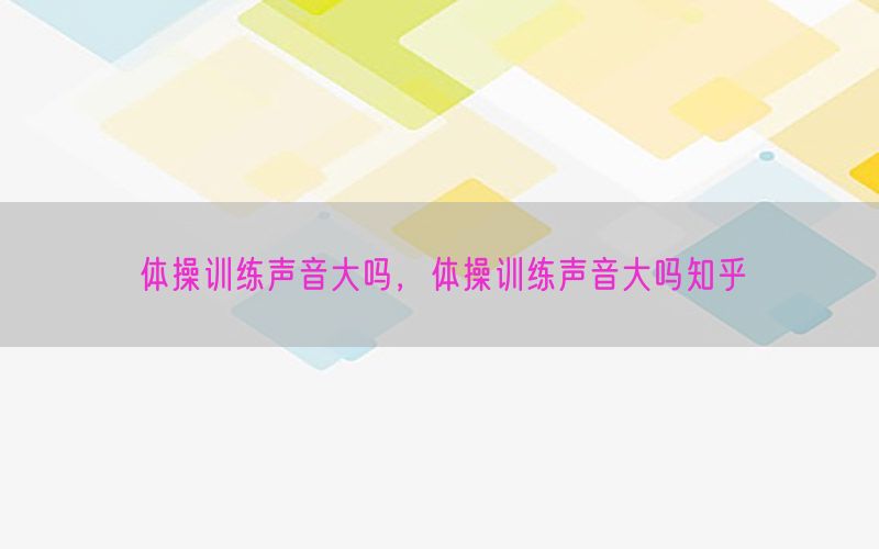 体操训练声音大吗，体操训练声音大吗知乎