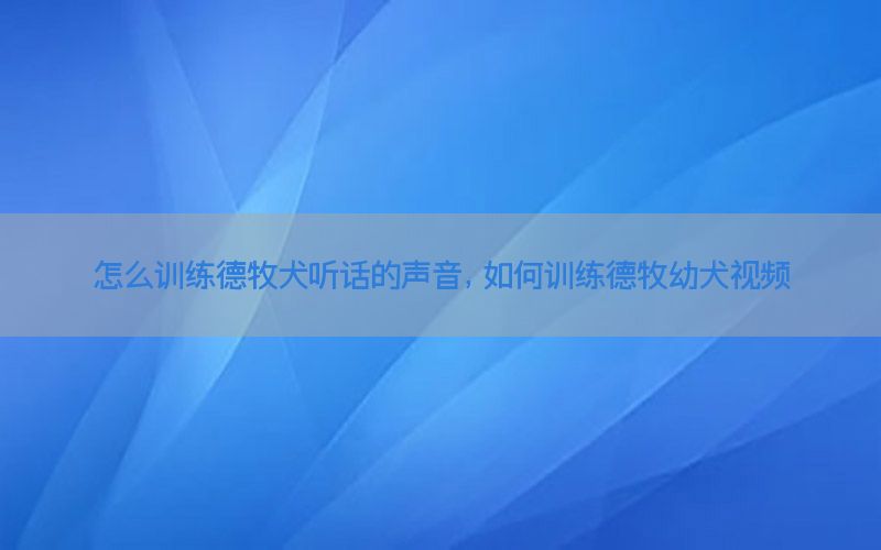 怎么训练德牧犬听话的声音，如何训练德牧幼犬视频