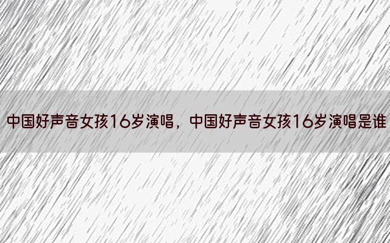 中国好声音女孩16岁演唱，中国好声音女孩16岁演唱是谁