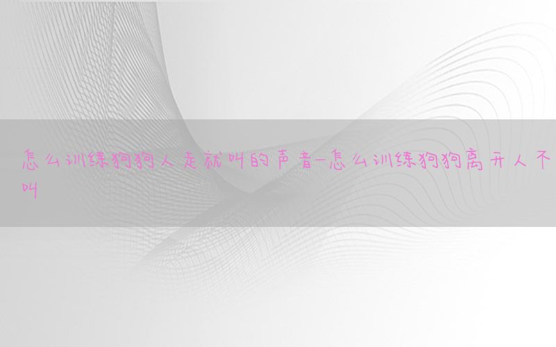 怎么训练狗狗人走就叫的声音-怎么训练狗狗离开人不叫