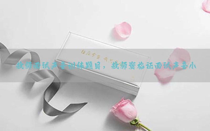 教师面试声音训练题目，教师资格证面试声音小