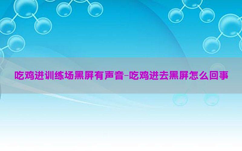 吃鸡进训练场黑屏有声音-吃鸡进去黑屏怎么回事