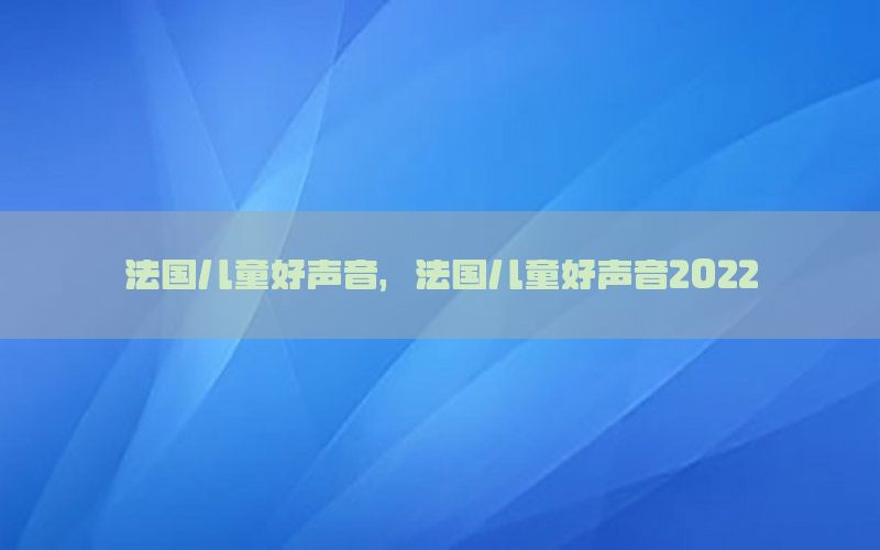 法国儿童好声音，法国儿童好声音2022