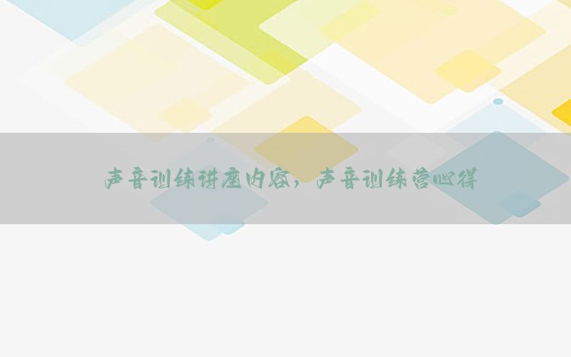 声音训练讲座内容，声音训练营心得