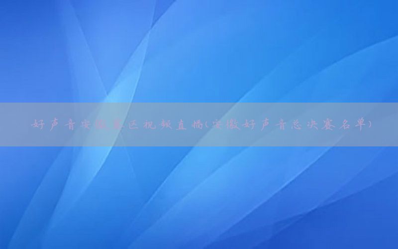 好声音安徽赛区视频直播（安徽好声音总决赛名单）