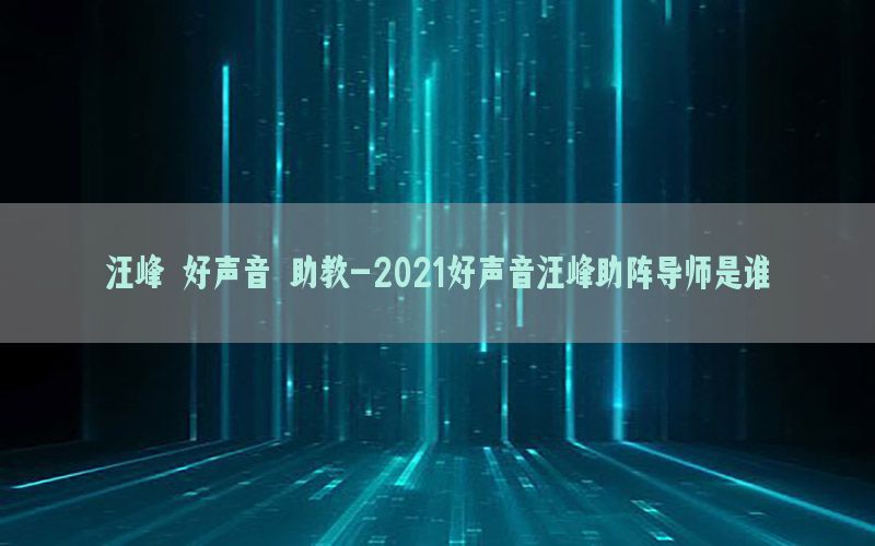 汪峰 好声音 助教-2021好声音汪峰助阵导师是谁