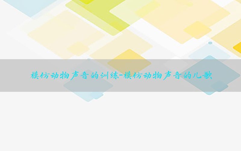 模仿动物声音的训练-模仿动物声音的儿歌