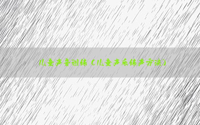 儿童声音训练（儿童声乐练声方法）