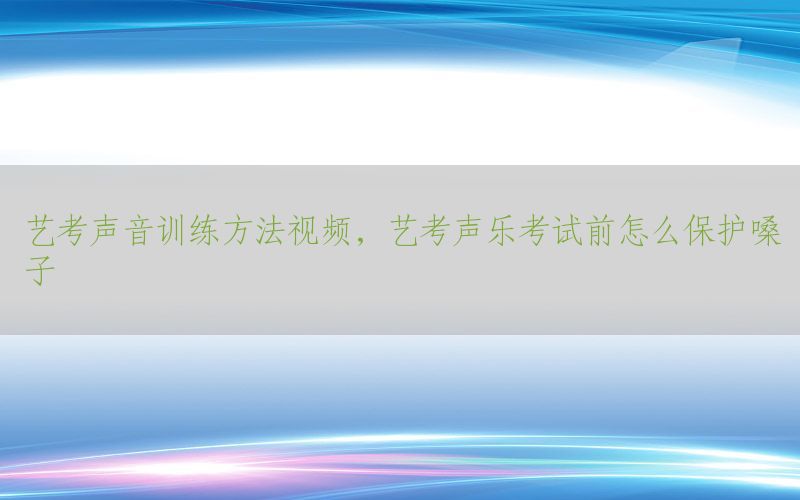 艺考声音训练方法视频，艺考声乐考试前怎么保护嗓子