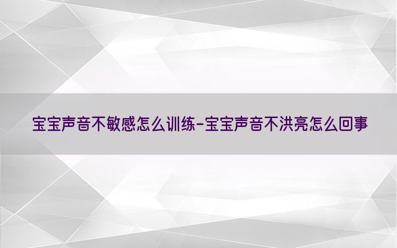 宝宝声音不敏感怎么训练-宝宝声音不洪亮怎么回事