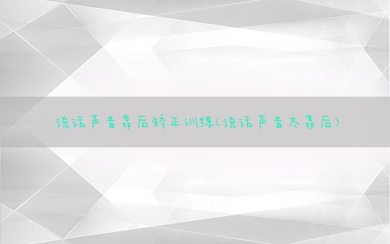 说话声音靠后矫正训练（说话声音太靠后）