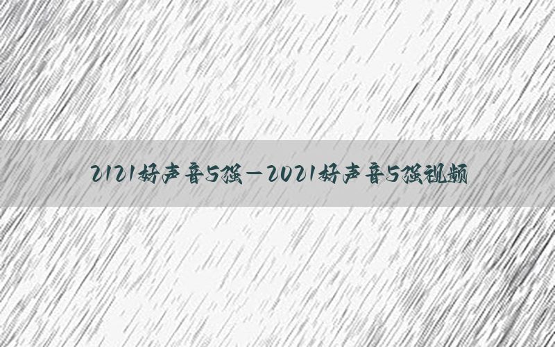 2121好声音5强-2021好声音5强视频