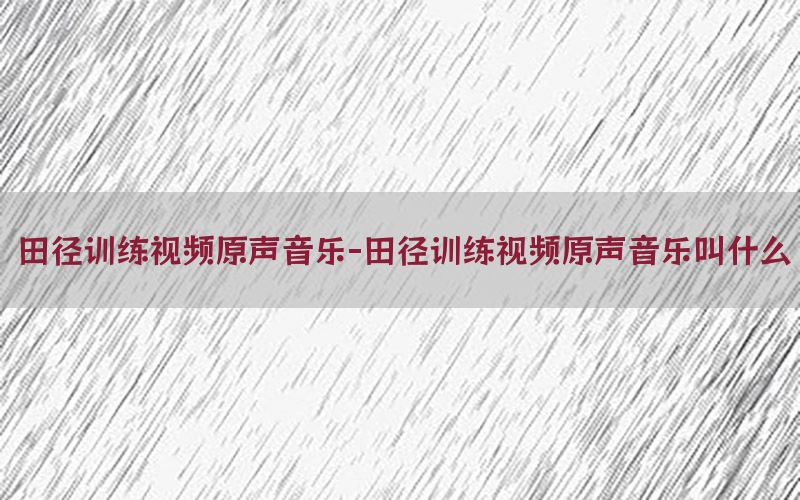 田径训练视频原声音乐-田径训练视频原声音乐叫什么