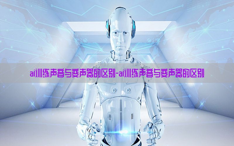 ai训练声音与变声器的区别-ai训练声音与变声器的区别