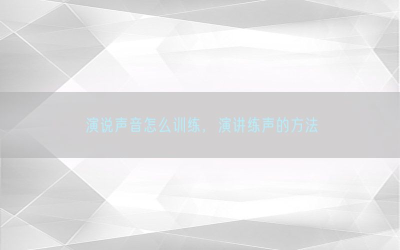 演说声音怎么训练，演讲练声的方法