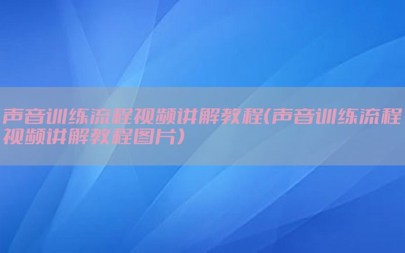 声音训练流程视频讲解教程（声音训练流程视频讲解教程图片）