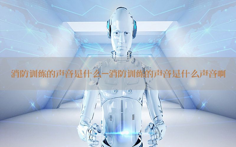 消防训练的声音是什么-消防训练的声音是什么声音啊