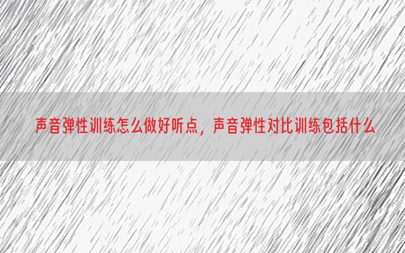 声音弹性训练怎么做好听点，声音弹性对比训练包括什么