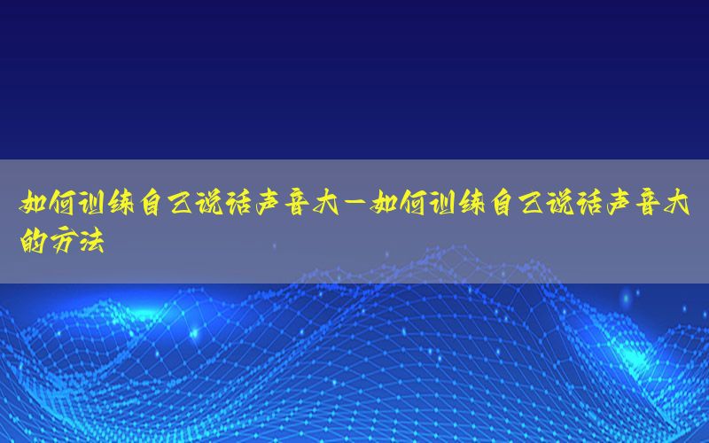 如何训练自己说话声音大-如何训练自己说话声音大的方法