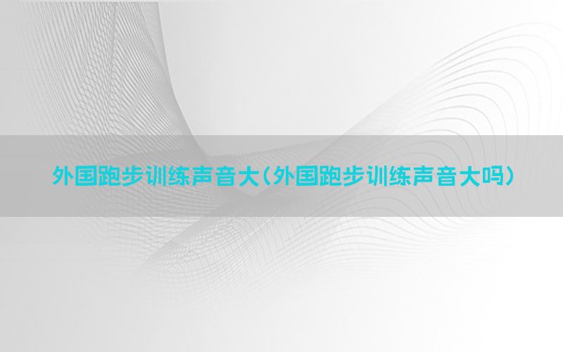 外国跑步训练声音大（外国跑步训练声音大吗）