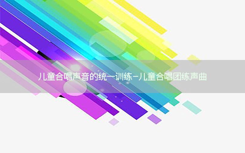 儿童合唱声音的统一训练-儿童合唱团练声曲