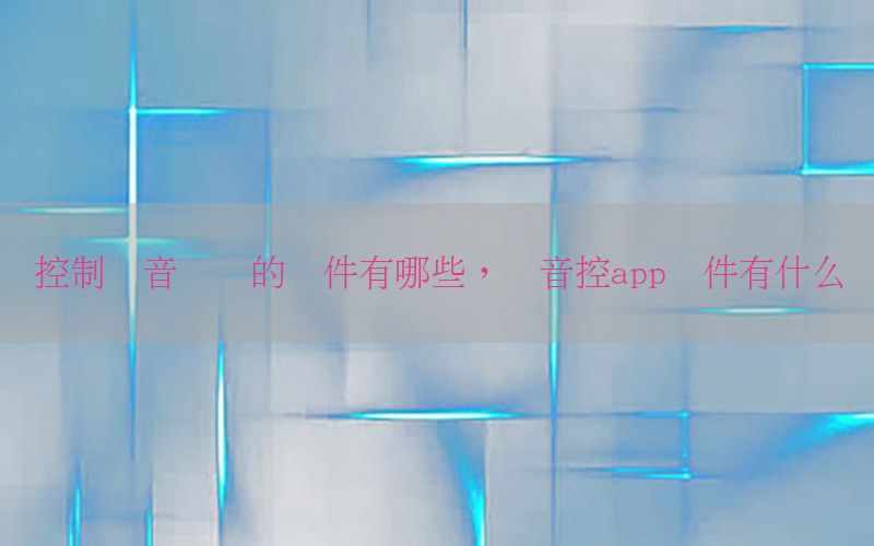 控制声音训练的软件有哪些，声音控app软件有什么