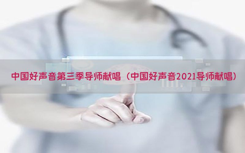 中国好声音第三季导师献唱（中国好声音2021导师献唱）