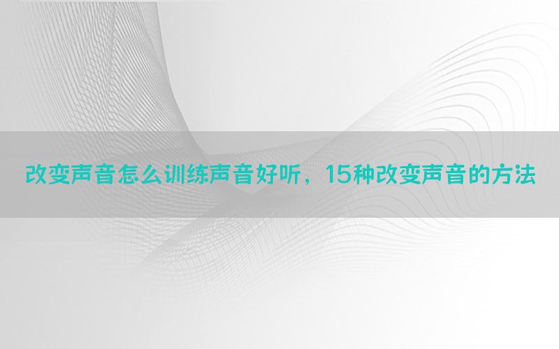 改变声音怎么训练声音好听，15种改变声音的方法