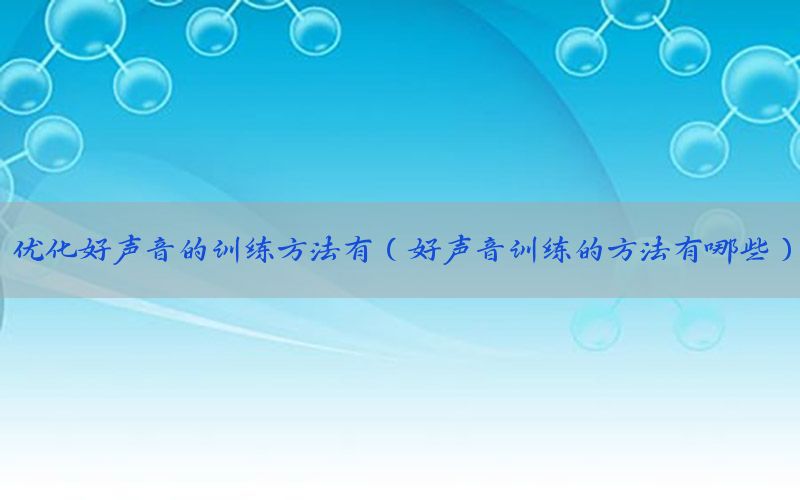 优化好声音的训练方法有（好声音训练的方法有哪些）