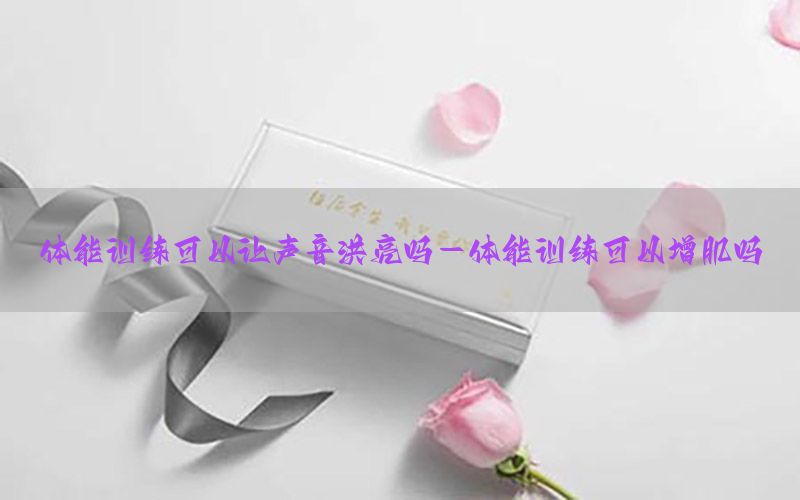 体能训练可以让声音洪亮吗-体能训练可以增肌吗