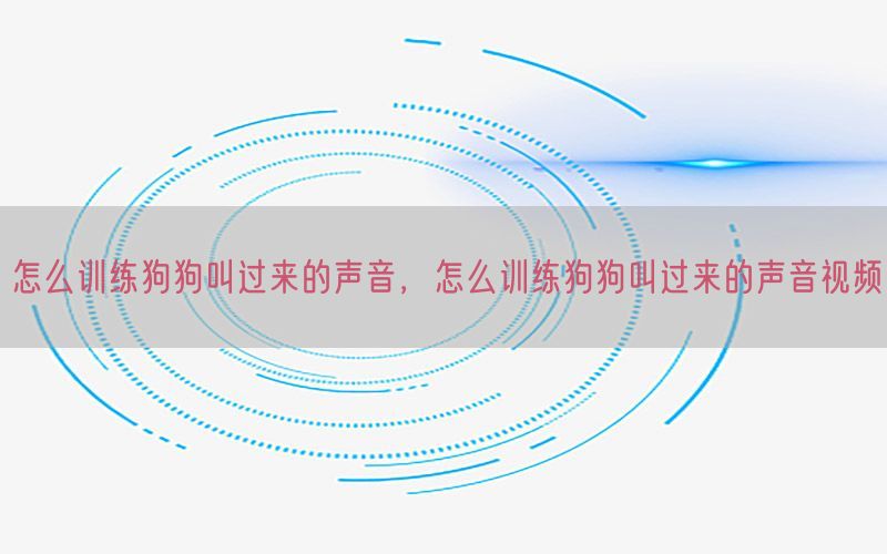 怎么训练狗狗叫过来的声音，怎么训练狗狗叫过来的声音视频