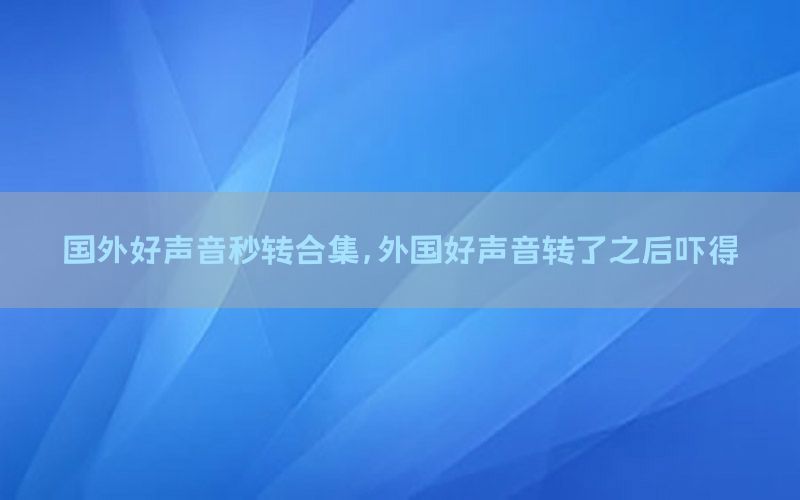 国外好声音秒转合集，外国好声音转了之后吓得