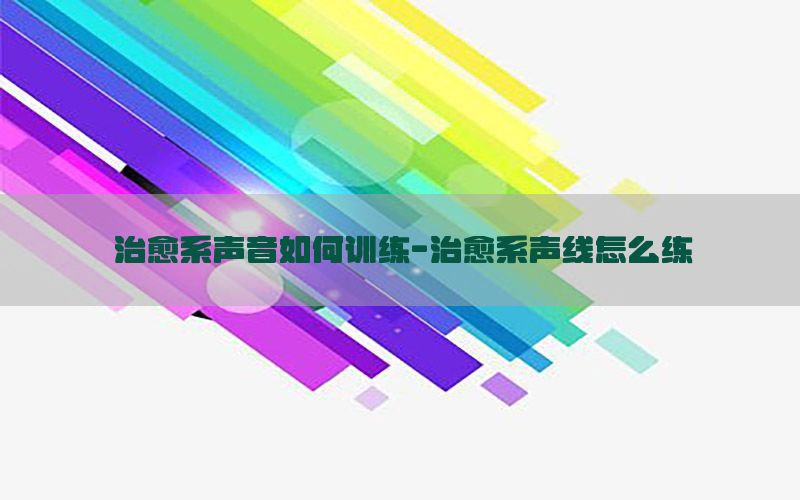 治愈系声音如何训练-治愈系声线怎么练