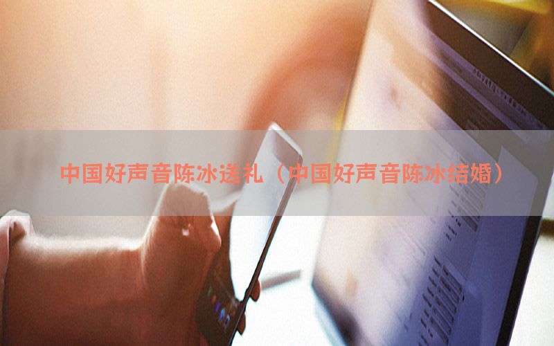 中国好声音陈冰送礼（中国好声音陈冰结婚）