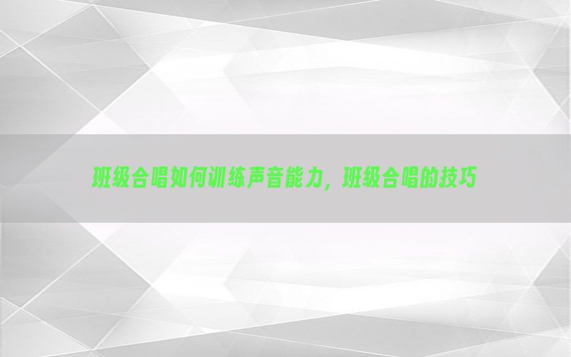 班级合唱如何训练声音能力，班级合唱的技巧